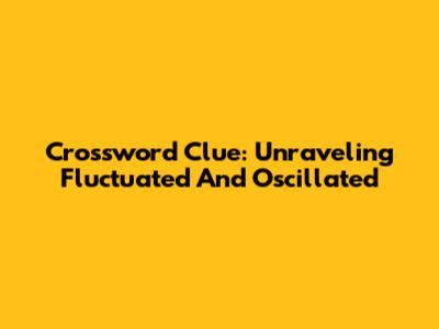 Crossword Clue: Unraveling 'Fluctuated' And 'Oscillated'