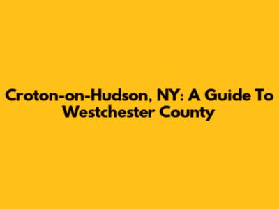 Croton-on-Hudson, NY: A Guide To Westchester County