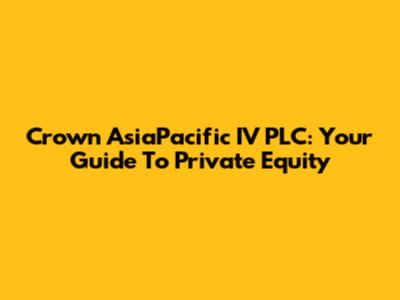 Crown AsiaPacific IV PLC: Your Guide To Private Equity
