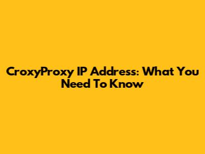 CroxyProxy IP Address: What You Need To Know