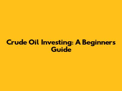 Crude Oil Investing: A Beginner's Guide