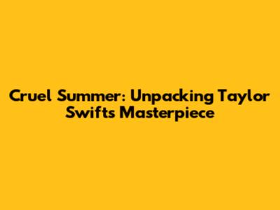 Cruel Summer: Unpacking Taylor Swift's Masterpiece