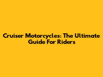 Cruiser Motorcycles: The Ultimate Guide For Riders