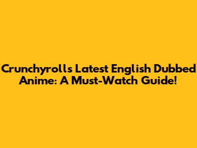 Crunchyroll's Latest English Dubbed Anime: A Must-Watch Guide!