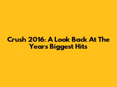 Crush 2016: A Look Back At The Year's Biggest Hits