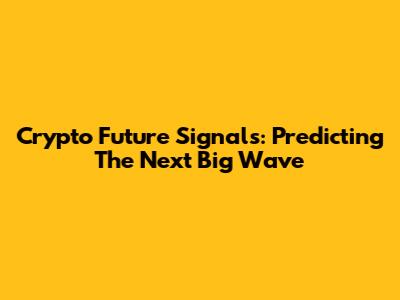 Crypto Future Signals: Predicting The Next Big Wave