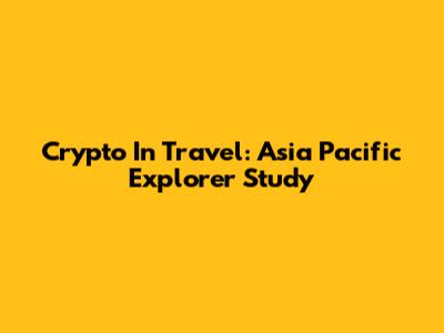 Crypto In Travel: Asia Pacific Explorer Study