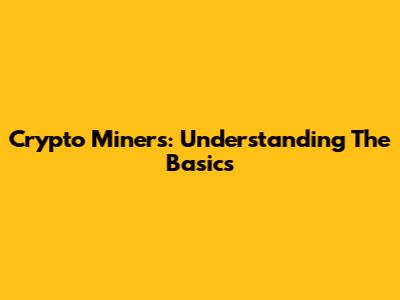 Crypto Miners: Understanding The Basics