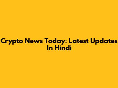Crypto News Today: Latest Updates In Hindi