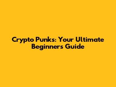 Crypto Punks: Your Ultimate Beginner's Guide