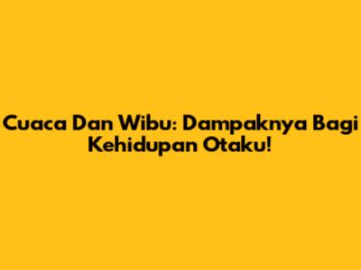 Cuaca Dan Wibu: Dampaknya Bagi Kehidupan Otaku!
