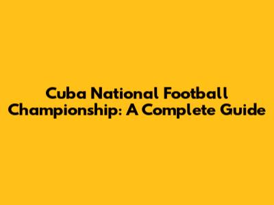 Cuba National Football Championship: A Complete Guide