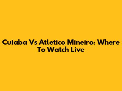Cuiaba Vs Atletico Mineiro: Where To Watch Live