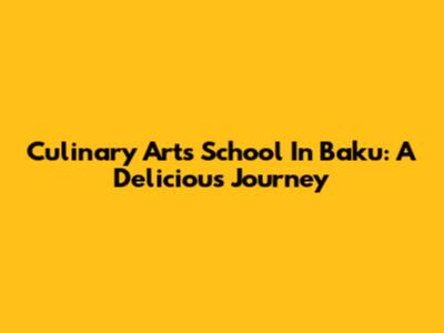 Culinary Arts School In Baku: A Delicious Journey