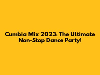 Cumbia Mix 2023: The Ultimate Non-Stop Dance Party!