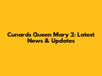 Cunard's Queen Mary 2: Latest News & Updates