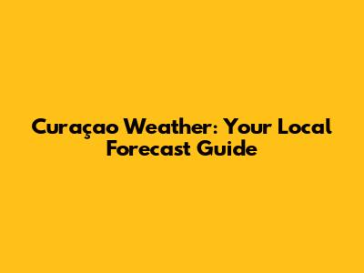 Curaçao Weather: Your Local Forecast Guide