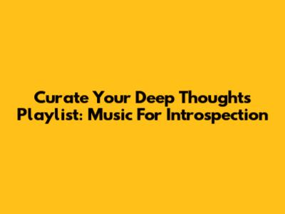 Curate Your Deep Thoughts Playlist: Music For Introspection