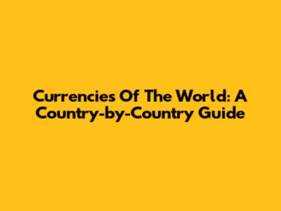 Currencies Of The World: A Country-by-Country Guide