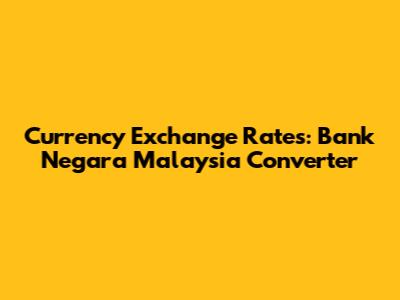 Currency Exchange Rates: Bank Negara Malaysia Converter