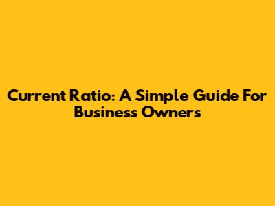 Current Ratio: A Simple Guide For Business Owners