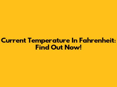Current Temperature In Fahrenheit: Find Out Now!