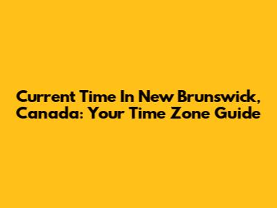 Current Time In New Brunswick, Canada: Your Time Zone Guide