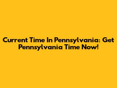 Current Time In Pennsylvania: Get Pennsylvania Time Now!
