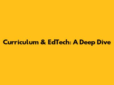 Curriculum & EdTech: A Deep Dive