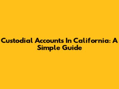 Custodial Accounts In California: A Simple Guide