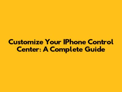Customize Your IPhone Control Center: A Complete Guide