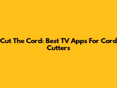 Cut The Cord: Best TV Apps For Cord Cutters