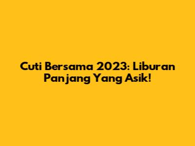 Cuti Bersama 2023: Liburan Panjang Yang Asik!