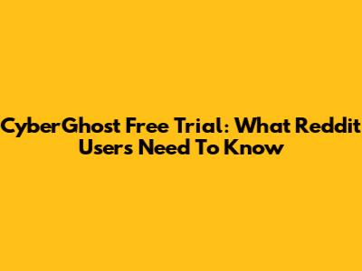 CyberGhost Free Trial: What Reddit Users Need To Know
