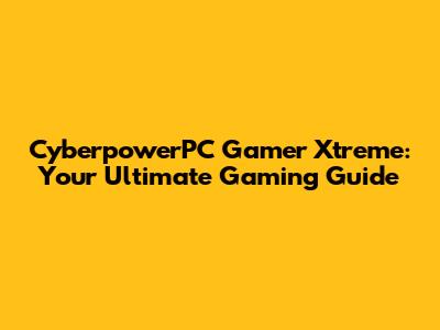 CyberpowerPC Gamer Xtreme: Your Ultimate Gaming Guide