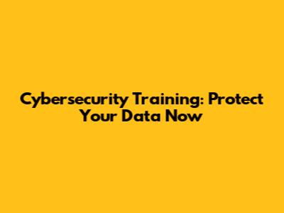 Cybersecurity Training: Protect Your Data Now