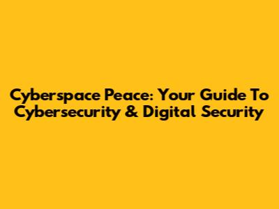 Cyberspace Peace: Your Guide To Cybersecurity & Digital Security