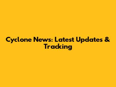 Cyclone News: Latest Updates & Tracking