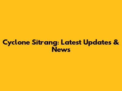 Cyclone Sitrang: Latest Updates & News