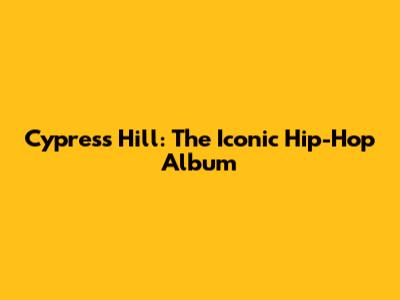 Cypress Hill: The Iconic Hip-Hop Album