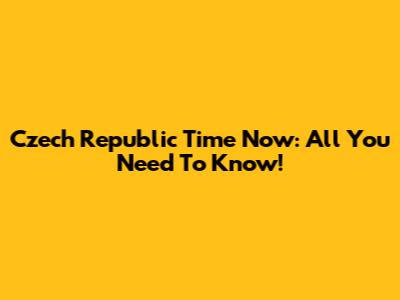 Czech Republic Time Now: All You Need To Know!