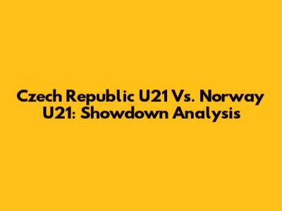 Czech Republic U21 Vs. Norway U21: Showdown Analysis