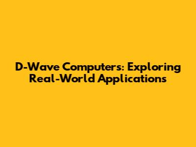 D-Wave Computers: Exploring Real-World Applications