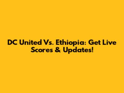 DC United Vs. Ethiopia: Get Live Scores & Updates!