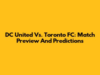 DC United Vs. Toronto FC: Match Preview And Predictions
