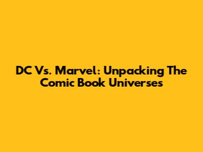 DC Vs. Marvel: Unpacking The Comic Book Universes