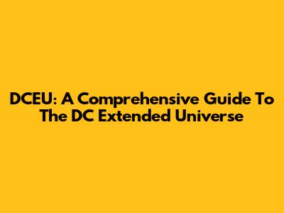 DCEU: A Comprehensive Guide To The DC Extended Universe