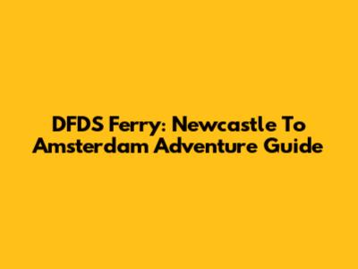 DFDS Ferry: Newcastle To Amsterdam Adventure Guide