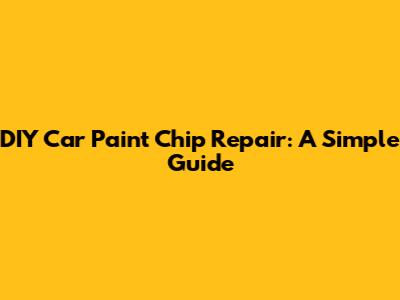 DIY Car Paint Chip Repair: A Simple Guide