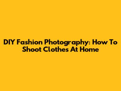 DIY Fashion Photography: How To Shoot Clothes At Home